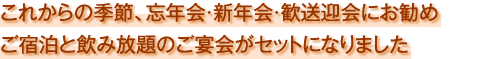 これからの季節、忘年会・新年会・歓送迎会にお勧め ご宿泊と飲み放題のご宴会がセットになりました これからの季節、忘年会・新年会・歓送迎会にお勧め ご宿泊と飲み放題のご宴会がセットになりました